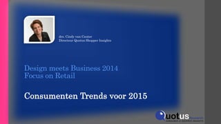 Design meets Business 2014
Focus on Retail
Consumenten Trends voor 2015
drs. Cindy van Cauter
Directeur Quotus Shopper Insights
 