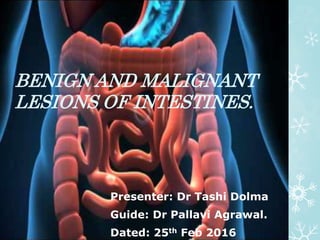 BENIGN AND MALIGNANT
LESIONS OF INTESTINES.
Presenter: Dr Tashi Dolma
Guide: Dr Pallavi Agrawal.
Dated: 25th Feb 2016
 