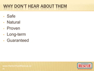 WHY DON’T HEAR ABOUT THEM
• Safe
• Natural
• Proven
• Long-term
• Guaranteed
www.HemorrhoidRescue.co
m