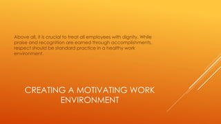 CREATING A MOTIVATING WORK
ENVIRONMENT
Above all, it is crucial to treat all employees with dignity. While
praise and recognition are earned through accomplishments,
respect should be standard practice in a healthy work
environment.
 