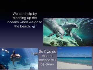 We can help by
cleaning up the
oceans when we go to
the beach. 🐋
So if we do
that the
oceans will
be clean.
 