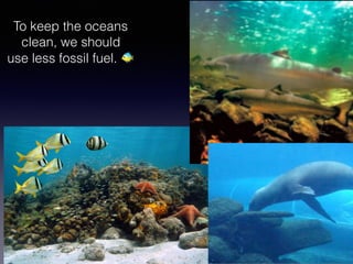 To keep the oceans
clean, we should
use less fossil fuel. 🐠
 