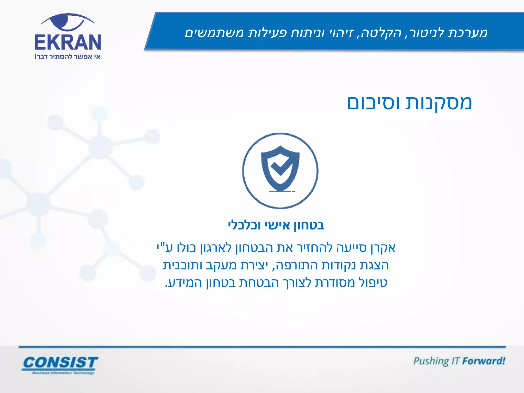 ‫לניטור‬ ‫מערכת‬,‫הקלטה‬,‫משתמשים‬ ‫פעילות‬ ‫וניתוח‬ ‫זיהוי‬
‫דבר‬ ‫להסתיר‬ ‫אפשר‬ ‫אי‬!
‫מסקנות‬‫וסיכום‬
‫בטחון‬‫אישי‬‫וכלכלי‬
‫אקרן‬‫כולו‬ ‫לארגון‬ ‫הבטחון‬ ‫את‬ ‫להחזיר‬ ‫סייעה‬‫ע‬"‫י‬
‫הצגת‬‫התורפה‬ ‫נקודות‬,‫ותוכנית‬ ‫מעקב‬ ‫יצירת‬
‫המידע‬ ‫בטחון‬ ‫הבטחת‬ ‫לצורך‬ ‫מסודרת‬ ‫טיפול‬.
 