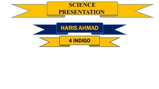 SCIENCE
PRESENTATION
HARIS AHMAD
4 INDIGO
 