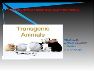 PRESENTED BY
Mr. SUMAN MANANDHAR
I M.PHARM
DATE: 26TH
AUG 2014
∗ TRANSGENIC ANIMALS & OTHER GENETICALLY PRONE ANIMALS
 