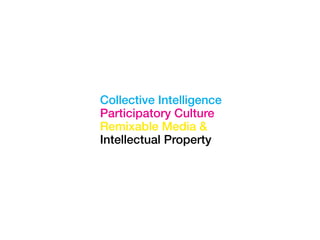 Collective Intelligence
Participatory Culture
Remixable Media &
Intellectual Property
 