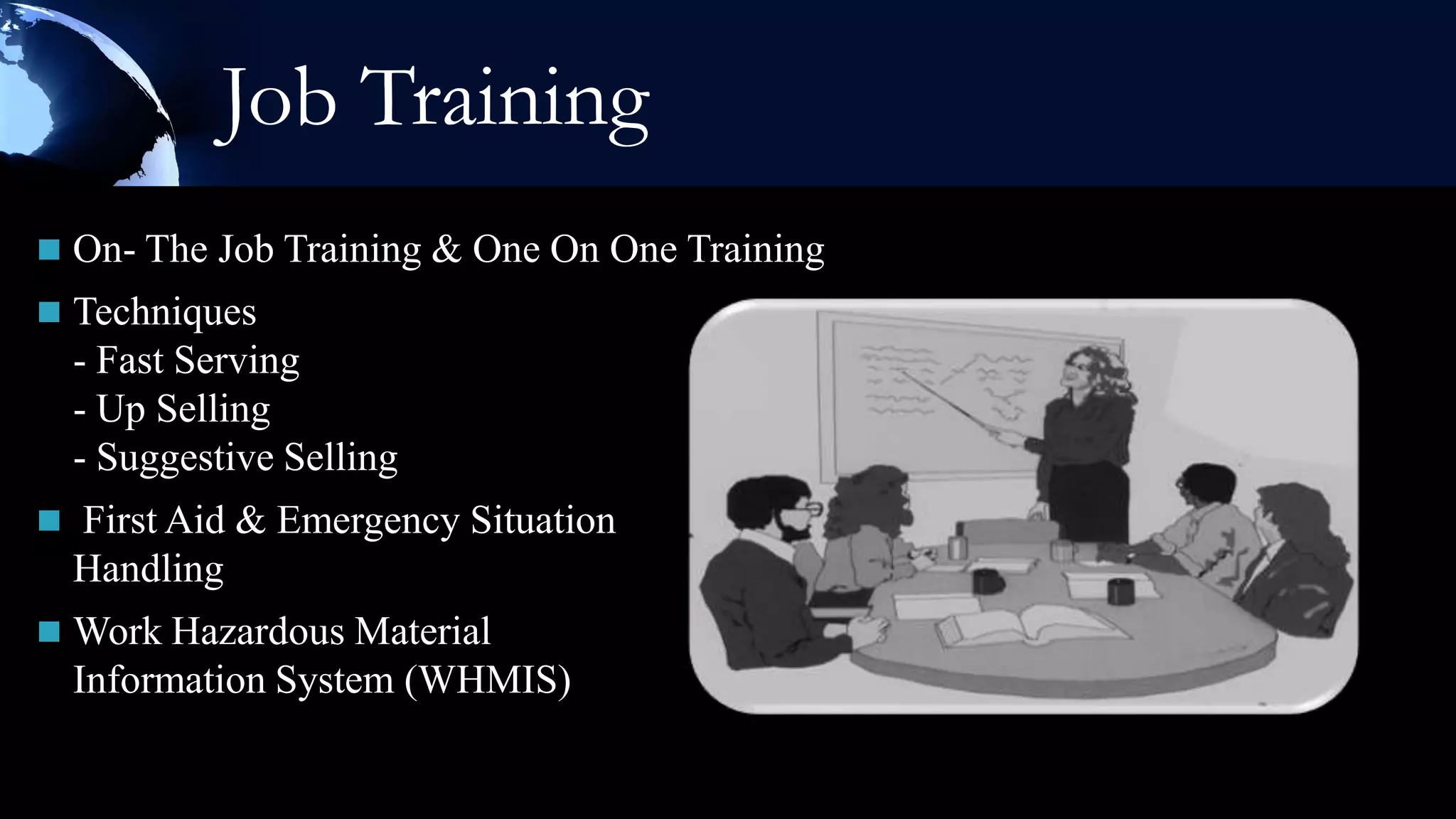 Job Training
 On- The Job Training & One On One Training
 Techniques
  - Fast Serving
  - Up Selling
  - Suggestive Selling
 First Aid & Emergency Situation
  Handling
 Work Hazardous Material
  Information System (WHMIS)
 