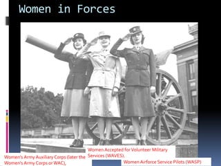 Women in Forces
Women's Army Auxiliary Corps (later the
Women's Army Corps orWAC),
Women Accepted forVolunteer Military
Services (WAVES).
Women Airforce Service Pilots (WASP)
 