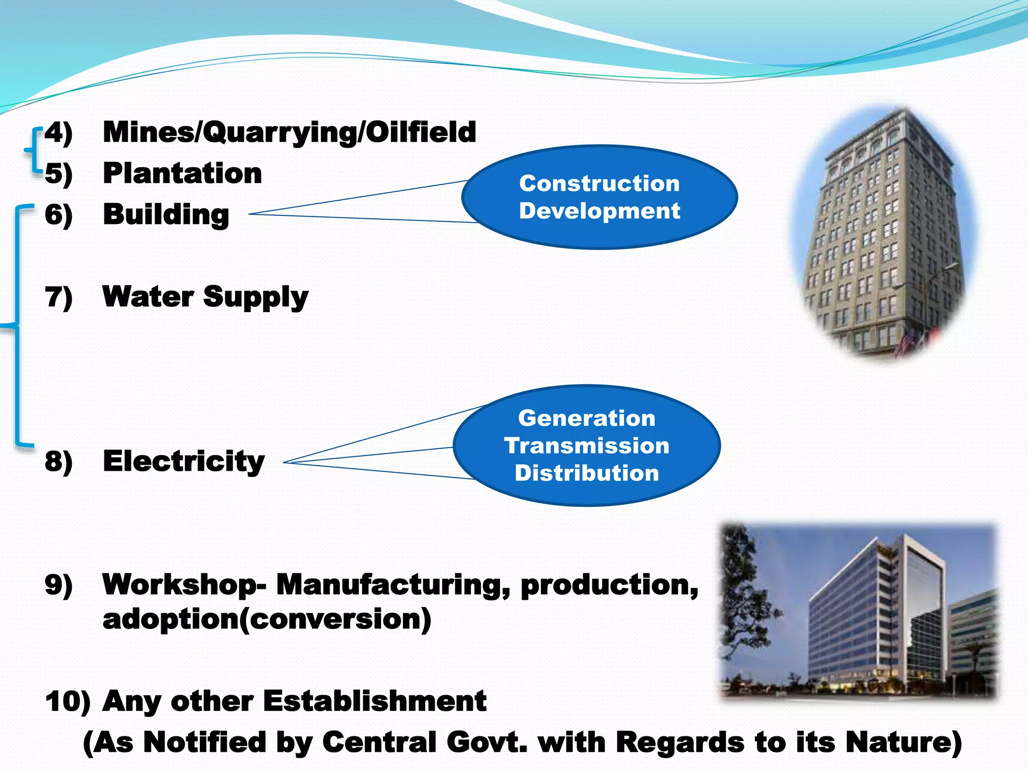 4) Mines/Quarrying/Oilfield
5) Plantation
6) Building
7) Water Supply
8) Electricity
9) Workshop- Manufacturing, production,
adoption(conversion)
10) Any other Establishment
(As Notified by Central Govt. with Regards to its Nature)
Construction
Development
Generation
Transmission
Distribution
 