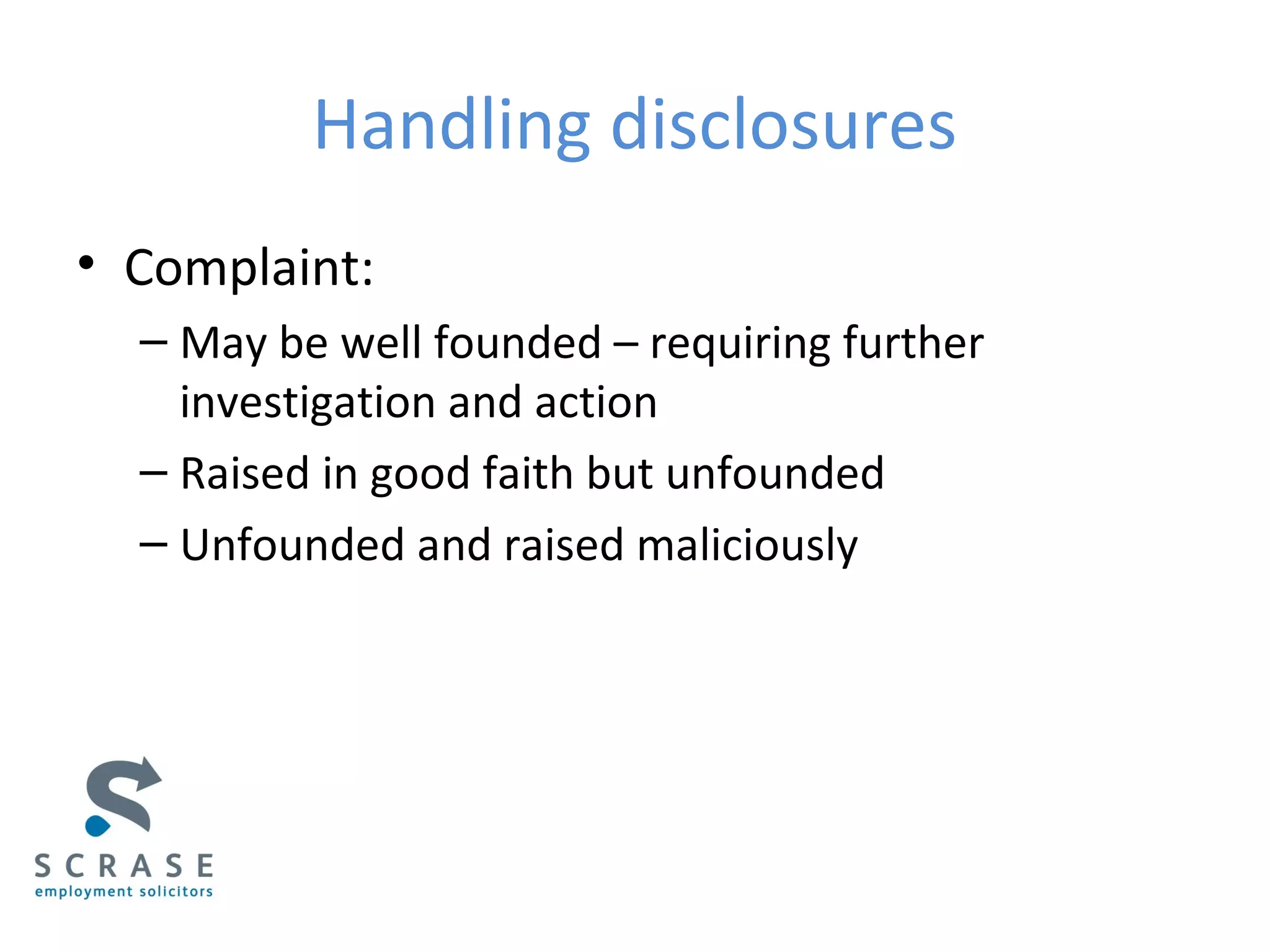 Handling disclosures
• Complaint:
– May be well founded – requiring further
investigation and action
– Raised in good faith but unfounded
– Unfounded and raised maliciously
 