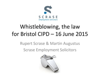 Whistleblowing, the law
for Bristol CIPD – 16 June 2015
Rupert Scrase & Martin Augustus
Scrase Employment Solicitors
 