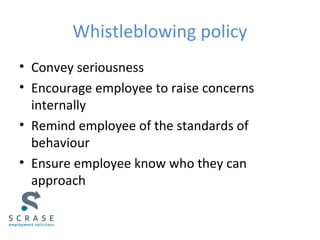 Whistleblowing policy
• Convey seriousness
• Encourage employee to raise concerns
internally
• Remind employee of the standards of
behaviour
• Ensure employee know who they can
approach
 