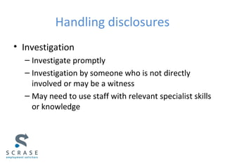 Handling disclosures
• Investigation
– Investigate promptly
– Investigation by someone who is not directly
involved or may be a witness
– May need to use staff with relevant specialist skills
or knowledge
 