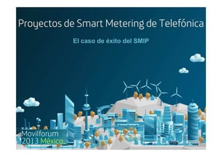 Proyectos de Smart Metering de TelefónicaProyectos de Smart Metering de TelefónicaProyectos de Smart Metering de TelefónicaProyectos de Smart Metering de Telefónica
El caso de éxito del SMIP
 