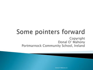 Some pointers forward Copyright Donal O’ Mahony  Portmarnock Community School, Ireland Donal O Mahony (c) 