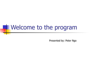 Welcome to the program Presented by: Peter Ngo 