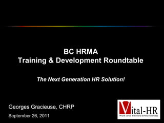 BC HRMA
    Training & Development Roundtable

            The Next Generation HR Solution!




Georges Gracieuse, CHRP
September 26, 2011
 