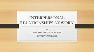 INTERPERSONAL
RELATIONSHIPS AT WORK
BY
ABOLADE AANUOLUWAPOSIMI
26TH SEPTEMBER, 2022
 