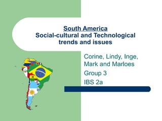 South America Social-cultural and Technological trends and issues Corine, Lindy, Inge, Mark and Marloes Group 3 IBS 2a 