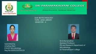 SUB: BIOTECHNOLOGY
TOPIC: GENE LIBRARY
SEMESTER - 4
Submitted by
A.Sathya Devi
II M.SC Microbiology
Reg No:20201232516119
Dr.G.Ramanathan
Assistant Professor
PG and Research Department of
Microbiology
Sri Paramakalyani college
 