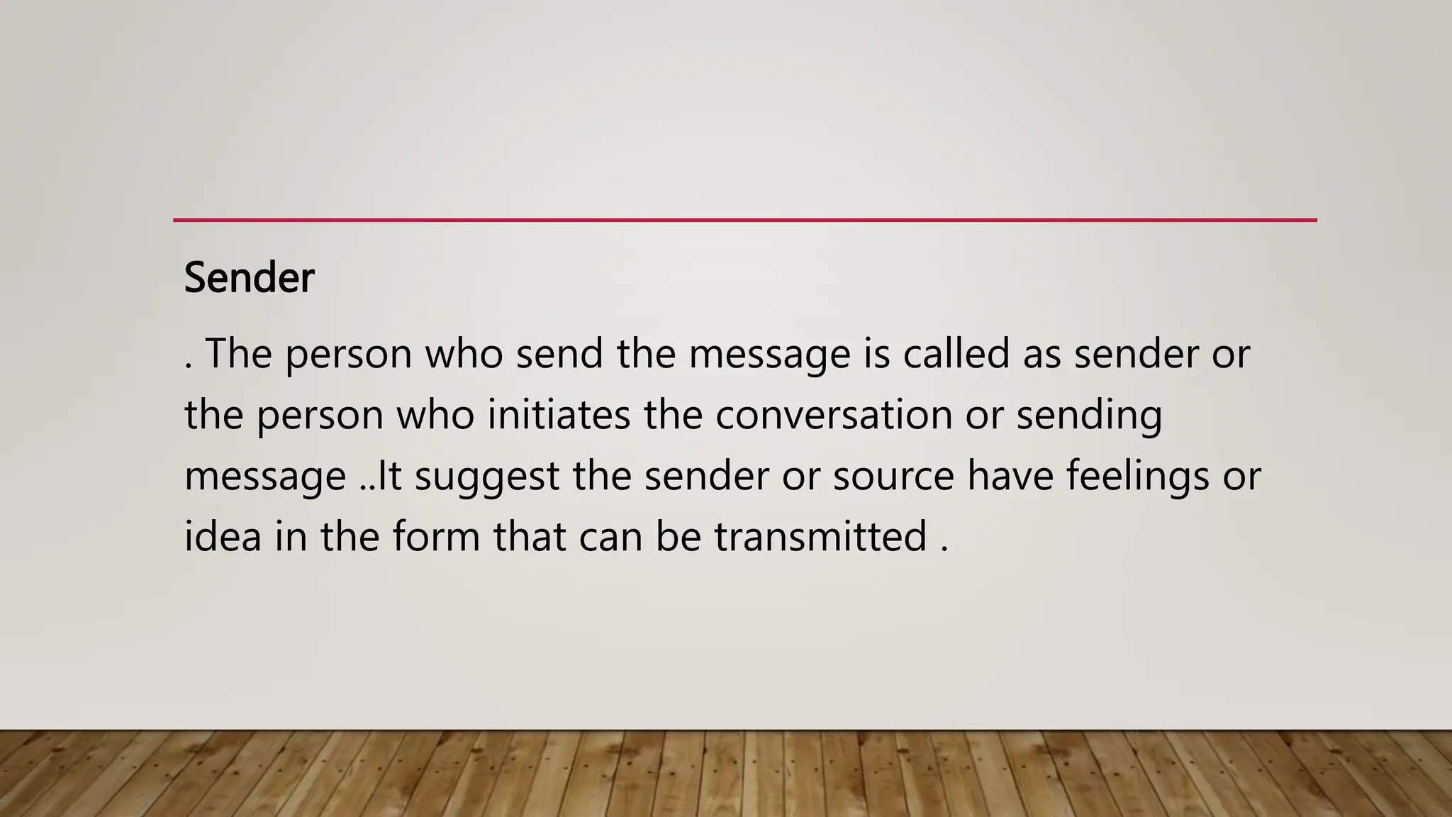 Sender
. The person who send the message is called as sender or
the person who initiates the conversation or sending
message ..It suggest the sender or source have feelings or
idea in the form that can be transmitted .
 