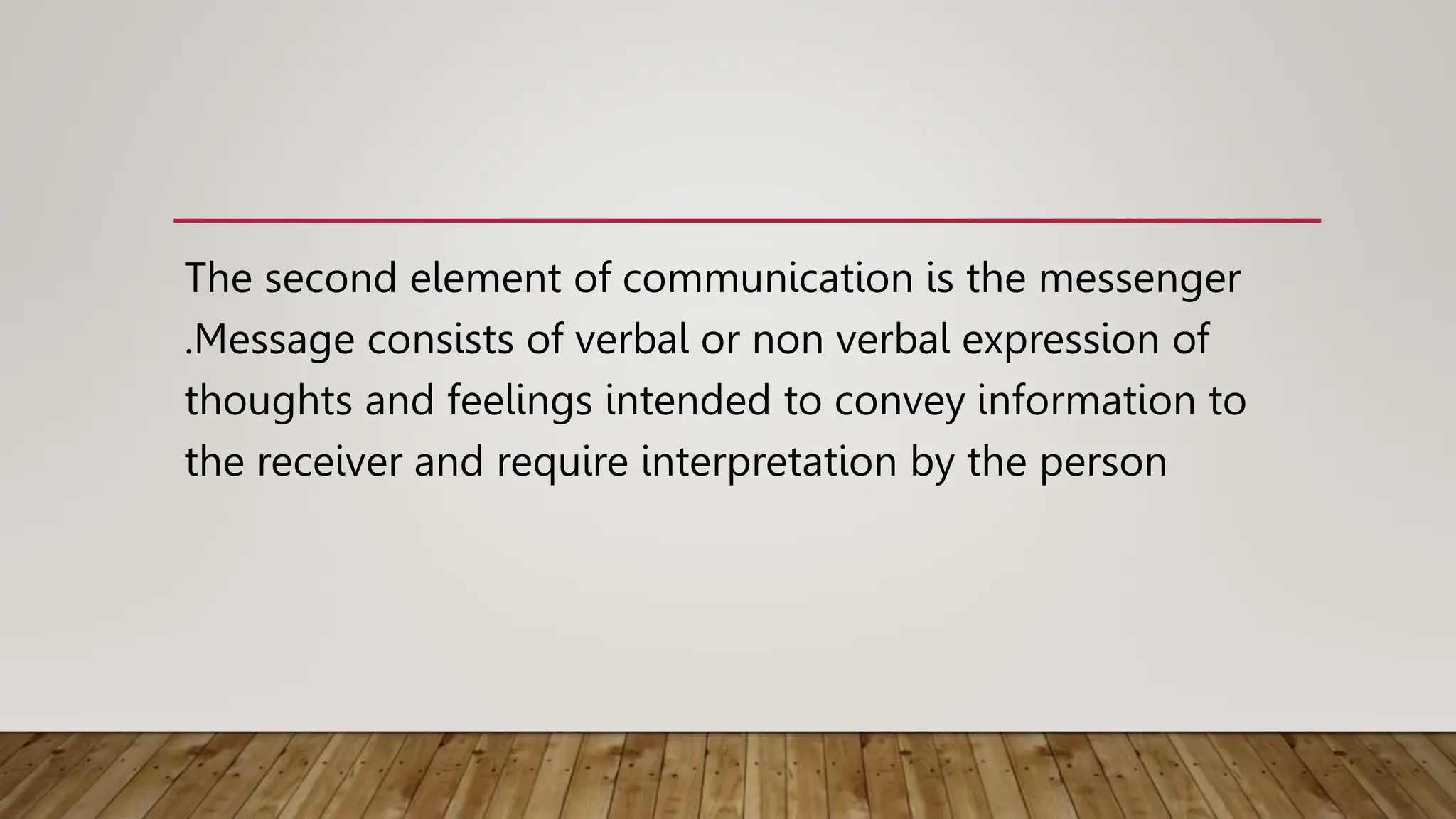 The second element of communication is the messenger
.Message consists of verbal or non verbal expression of
thoughts and feelings intended to convey information to
the receiver and require interpretation by the person
 