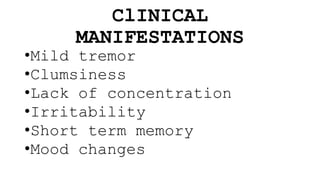 ClINICAL
MANIFESTATIONS
•Mild tremor
•Clumsiness
•Lack of concentration
•Irritability
•Short term memory
•Mood changes
 