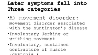 Later symptoms fall into
Three categories
•A) movement disorder:
movement disorder associated
with the huntington’s disease
•Involuntary Jerking or
writhing movement
•Involuntary, sustained
contracture of muscle
 