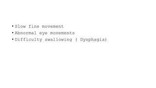 • Slow fine movement
• Abnormal eye movements
• Difficulty swallowing ( Dysphagia)
 