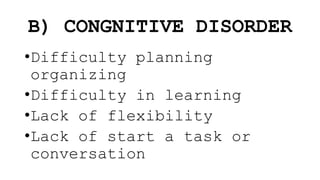 B) CONGNITIVE DISORDER
•Difficulty planning
organizing
•Difficulty in learning
•Lack of flexibility
•Lack of start a task or
conversation
 