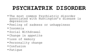 PSYCHIATRIK DISORDER
• The most common Psychiatric disorder
associated with Huntington’s disease is
depression
• Feeling of sadness or unhappiness
• Insomnia
• Social Withdrawal
• Change in appetite
• Loss of memory
• Personality change
• Confusion
• Fatigue
 