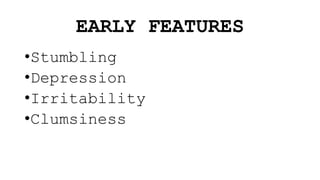 EARLY FEATURES
•Stumbling
•Depression
•Irritability
•Clumsiness
 