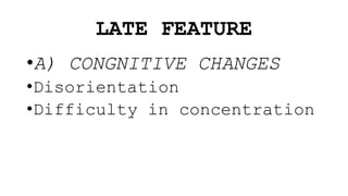 LATE FEATURE
•A) CONGNITIVE CHANGES
•Disorientation
•Difficulty in concentration
 