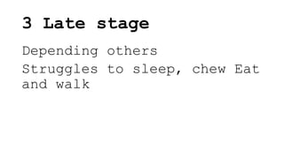 3 Late stage
Depending others
Struggles to sleep, chew Eat
and walk
 