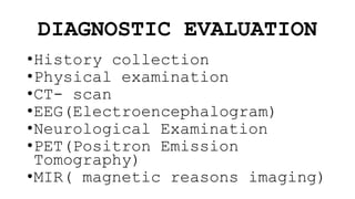 DIAGNOSTIC EVALUATION
•History collection
•Physical examination
•CT- scan
•EEG(Electroencephalogram)
•Neurological Examination
•PET(Positron Emission
Tomography)
•MIR( magnetic reasons imaging)
 
