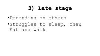 3) Late stage
•Depending on others
•Struggles to sleep, chew
Eat and walk
 