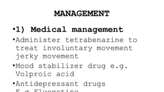 MANAGEMENT
•1) Medical management
•Administer tetrabenazine to
treat involuntary movement
jerky movement
•Mood stabilizer drug e.g.
Volproic acid
•Antidepressant drugs
 