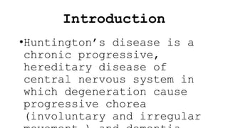 Introduction
•Huntington’s disease is a
chronic progressive,
hereditary disease of
central nervous system in
which degeneration cause
progressive chorea
(involuntary and irregular
 