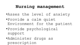 Nursing management
•Asses the level of anxiety
•Provide a calm quiet
Environment for the patient
•Provide psychological
support
•Administer drugs as
prescription
 
