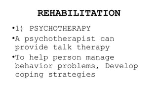 REHABILITATION
•1) PSYCHOTHERAPY
•A psychotherapist can
provide talk therapy
•To help person manage
behavior problems, Develop
coping strategies
 