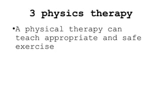 3 physics therapy
•A physical therapy can
teach appropriate and safe
exercise
 