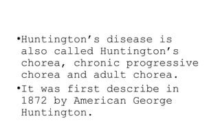 •Huntington’s disease is
also called Huntington’s
chorea, chronic progressive
chorea and adult chorea.
•It was first describe in
1872 by American George
Huntington.
 