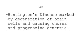 Or
•Huntington’s Disease marked
by degeneration of brain
cells and causing chorea
and progressive dementia.
 