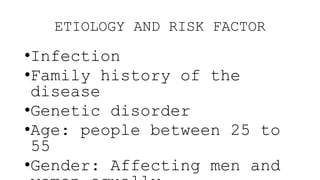 ETIOLOGY AND RISK FACTOR
•Infection
•Family history of the
disease
•Genetic disorder
•Age: people between 25 to
55
•Gender: Affecting men and
 