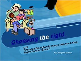 Choosing   the   right  CTR Choosing the right will always take you a step higher to your goals!!! By: Sheyla Cordero 