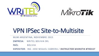 VPN IPSec Site-to-Multisite
MUM ARGENTINA, NOVIEMBRE 2015
EMPRESA: WRITEL BOLIVIA SRL
PAÍS: BOLIVIA
EXPOSITOR: ING. JOSE MIGUEL CABRERA / INSTRUCTOR MIKROTIK #TR0337
 