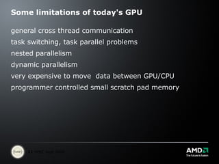 Some limitations of today's GPU general cross thread communication task switching, task parallel problems nested parallelism dynamic parallelism very expensive to move  data between GPU/CPU programmer controlled small scratch pad memory 
