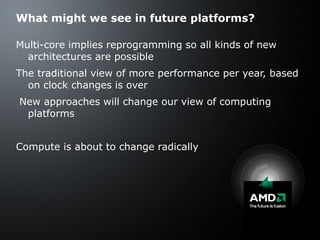 What might we see in future platforms? Multi-core implies reprogramming so all kinds of new architectures are possible The traditional view of more performance per year, based on clock changes is over New approaches will change our view of computing platforms Compute is about to change radically 