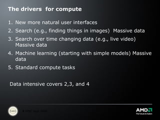 The drivers  for compute New more natural user interfaces Search (e.g., finding things in images)  Massive data Search over time changing data (e.g., live video) Massive data Machine learning (starting with simple models) Massive data Standard compute tasks Data intensive covers 2,3, and 4 