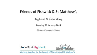 Friends of Fishwick & St Matthew’s
Big Local // Networking
Monday 27 January 2014
Museum of Lancashire, Preston

 